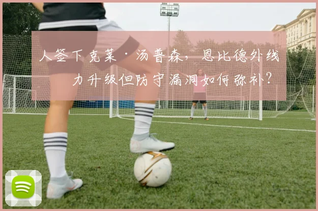 人签下克莱·汤普森,恩比德外线火力升级但防守漏洞如何弥补?