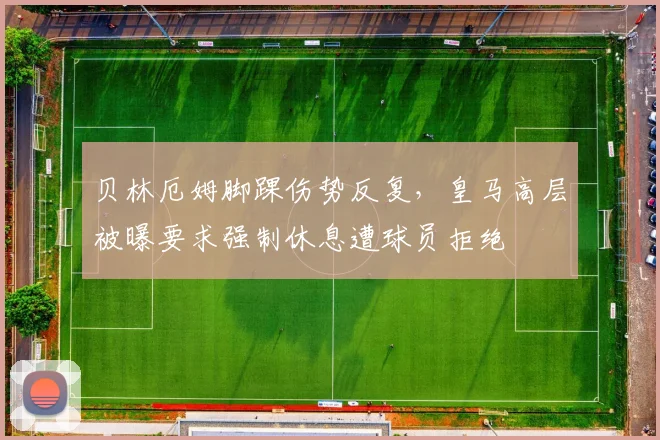 贝林厄姆脚踝伤势反复，皇马高层被曝要求强制休息遭球员拒绝