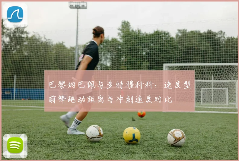 巴黎姆巴佩与多特穆科科,速度型前锋跑动距离与冲刺速度对比