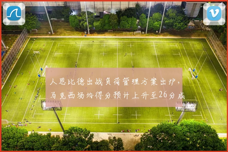 人恩比德出战负荷管理方案出炉,马克西场均得分预计上升至26分成二当家